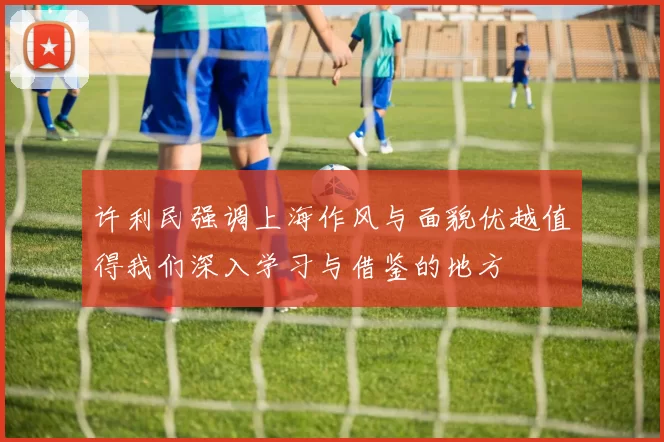 许利民强调上海作风与面貌优越值得我们深入学习与借鉴的地方