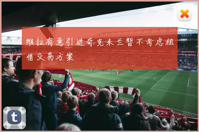维拉有意引进奇克米兰暂不考虑租借交易方案
