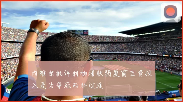 内维尔批评利物浦软弱夏窗巨资投入是为争冠而非过渡
