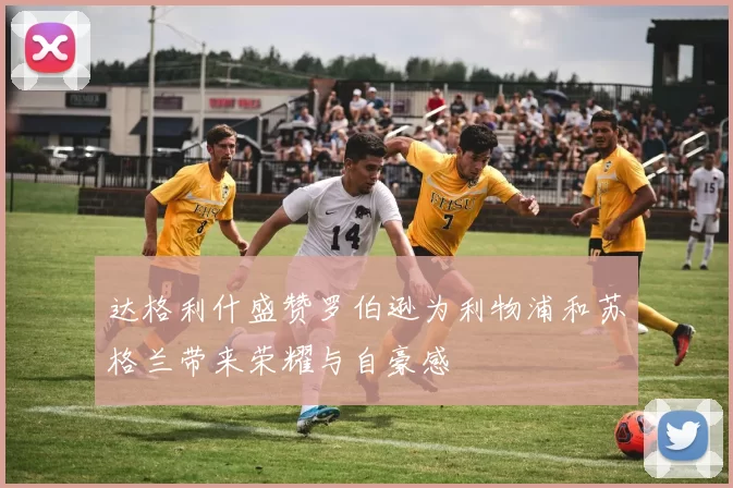达格利什盛赞罗伯逊为利物浦和苏格兰带来荣耀与自豪感