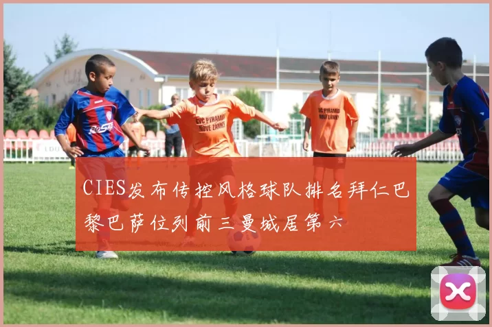 CIES发布传控风格球队排名拜仁巴黎巴萨位列前三曼城居第六