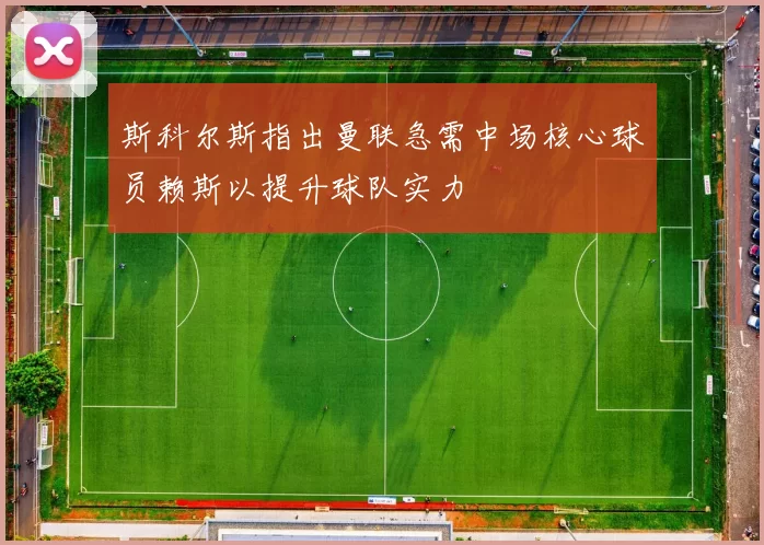 斯科尔斯指出曼联急需中场核心球员赖斯以提升球队实力