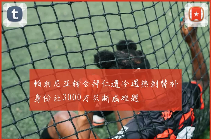 帕利尼亚转会拜仁遭冷遇热刺替补身份让3000万买断成难题