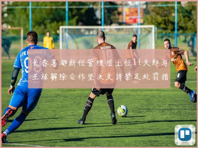 长春喜都新任管理层上任11天即与王栋解除合作坚决支持禁足处罚措施