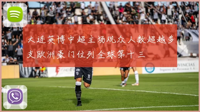 大连英博中超主场观众人数超越多支欧洲豪门位列全球第十三