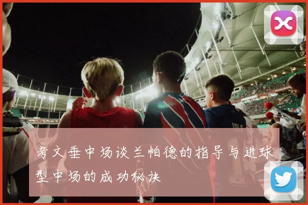 考文垂中场谈兰帕德的指导与进球型中场的成功秘诀
