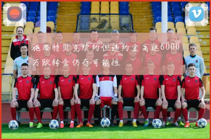 施洛特贝克续约但违约金高达6000万欧转会仍存可能性