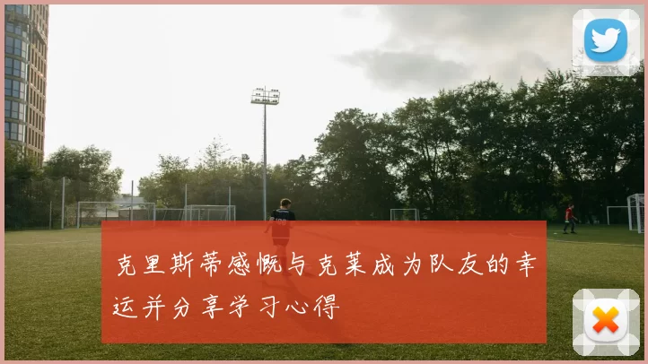克里斯蒂感慨与克莱成为队友的幸运并分享学习心得