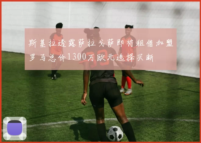 斯基拉透露萨拉戈萨即将租借加盟罗马总价1300万欧元选择买断