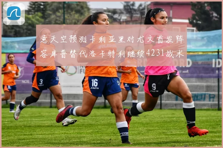 意天空预测卡利亚里对尤文首发阵容库普替代洛卡特利继续4231战术