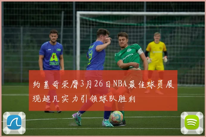 约基奇荣膺3月26日NBA最佳球员展现超凡实力引领球队胜利