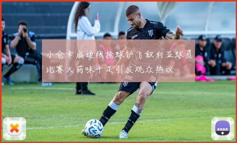 小仓幸成边线抢球铲飞叙利亚球员比赛火药味十足引发观众热议