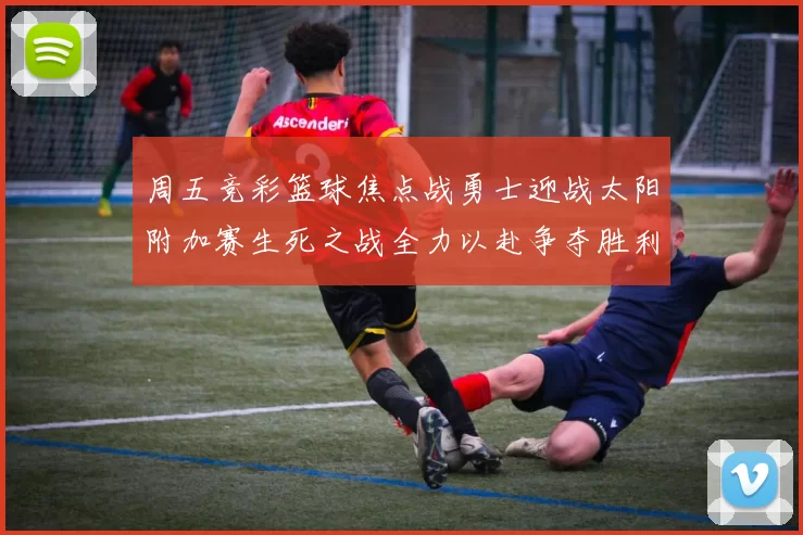 周五竞彩篮球焦点战勇士迎战太阳附加赛生死之战全力以赴争夺胜利