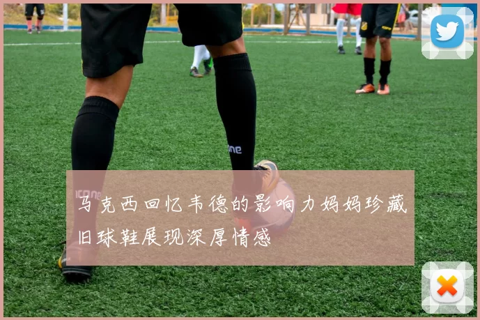 马克西回忆韦德的影响力妈妈珍藏旧球鞋展现深厚情感