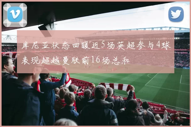 库尼亚状态回暖近5场英超参与4球表现超越曼联前16场总和