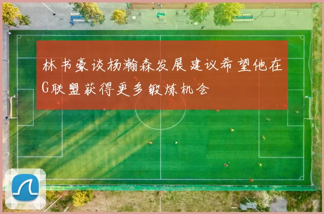 林书豪谈杨瀚森发展建议希望他在G联盟获得更多锻炼机会