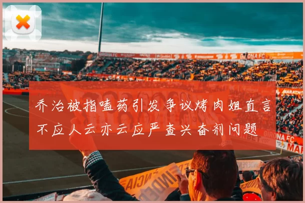 乔治被指嗑药引发争议烤肉姐直言不应人云亦云应严查兴奋剂问题