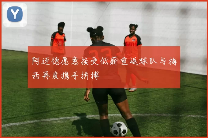 阿连德愿意接受低薪重返球队与梅西再度携手拼搏