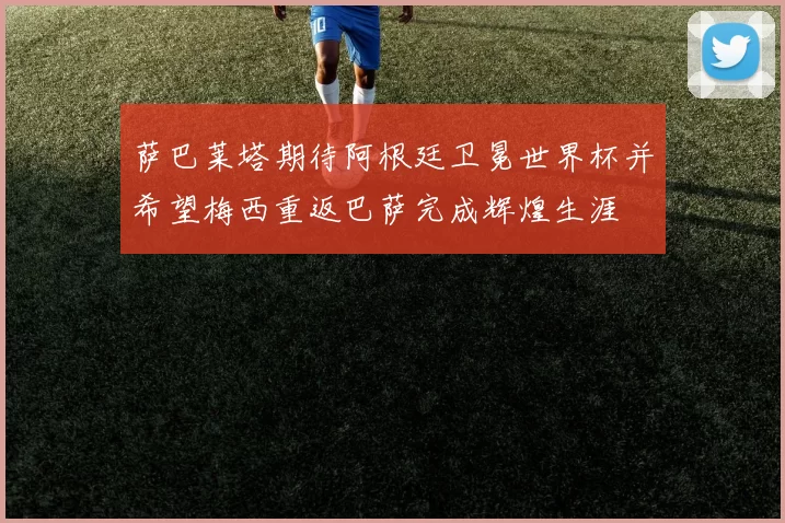 萨巴莱塔期待阿根廷卫冕世界杯并希望梅西重返巴萨完成辉煌生涯